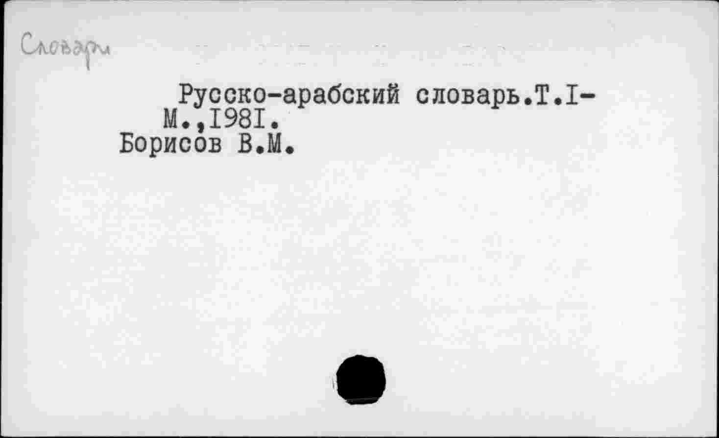 ﻿
Русско-арабский словарь.T.I-M..I98I.
Борисов В.М.